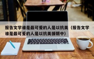 报告文学谁是最可爱的人是以抗美（报告文学谁是最可爱的人是以抗美援朝中）