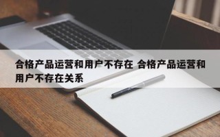 合格产品运营和用户不存在 合格产品运营和用户不存在关系