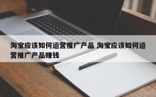 淘宝应该如何运营推广产品 淘宝应该如何运营推广产品赚钱