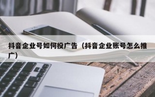 抖音企业号如何投广告（抖音企业账号怎么推广）