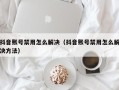 抖音账号禁用怎么解决（抖音账号禁用怎么解决方法）