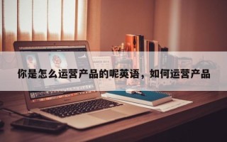 你是怎么运营产品的呢英语，如何运营产品