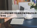 什么是电子邮件 什么是电子邮件地址怎么填写手机