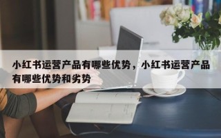 小红书运营产品有哪些优势，小红书运营产品有哪些优势和劣势