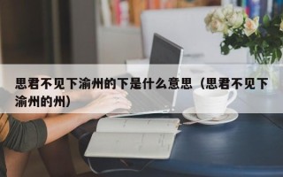 思君不见下渝州的下是什么意思（思君不见下渝州的州）