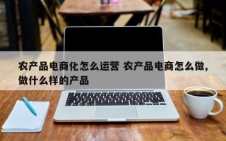 农产品电商化怎么运营 农产品电商怎么做,做什么样的产品