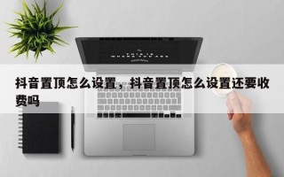 抖音置顶怎么设置，抖音置顶怎么设置还要收费吗