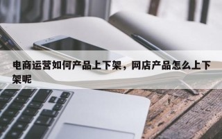 电商运营如何产品上下架，网店产品怎么上下架呢