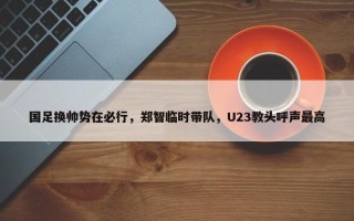 国足换帅势在必行，郑智临时带队，U23教头呼声最高