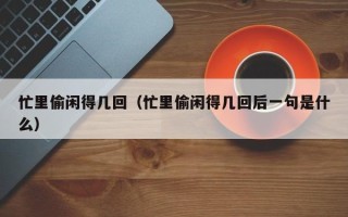 忙里偷闲得几回（忙里偷闲得几回后一句是什么）