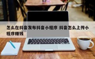 怎么在抖音发布抖音小程序 抖音怎么上传小程序赚钱