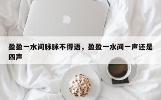 盈盈一水间脉脉不得语，盈盈一水间一声还是四声