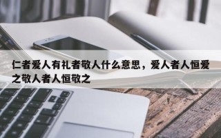 仁者爱人有礼者敬人什么意思，爱人者人恒爱之敬人者人恒敬之