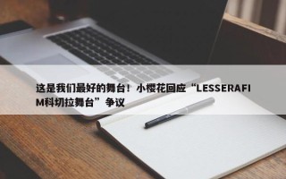 这是我们最好的舞台！小樱花回应“LESSERAFIM科切拉舞台”争议