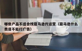 哪些产品不适合找亚马逊代运营（亚马逊什么类目不能打广告）