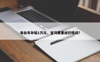 每台车补贴1万元，宝马要重返价格战？