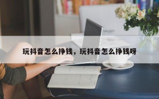 玩抖音怎么挣钱，玩抖音怎么挣钱呀