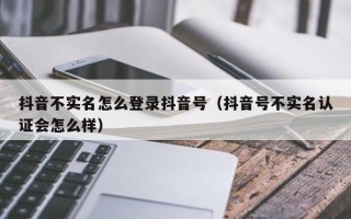 抖音不实名怎么登录抖音号（抖音号不实名认证会怎么样）