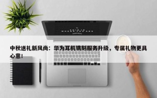 中秋送礼新风尚：华为耳机镌刻服务升级，专属礼物更具心意！