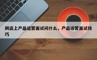 网店上产品运营面试问什么，产品运营面试技巧