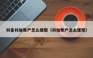 抖音抖加账户怎么提取（抖加账户怎么提现）