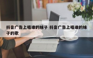 抖音广告上唱谁的妹子 抖音广告上唱谁的妹子的歌