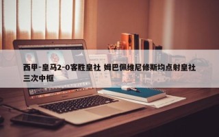 西甲-皇马2-0客胜皇社 姆巴佩维尼修斯均点射皇社三次中框