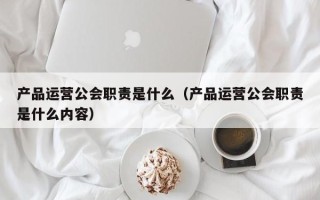 产品运营公会职责是什么（产品运营公会职责是什么内容）