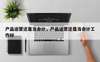 产品运营还是当会计，产品运营还是当会计工作好