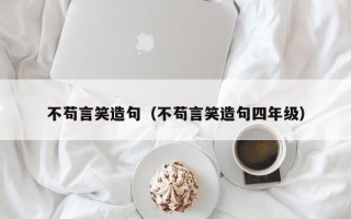 不苟言笑造句（不苟言笑造句四年级）