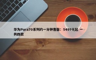 华为Pura70系列约一分钟售罄：5499元起 一共四款