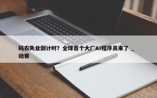 码农失业倒计时？全球首个大厂AI程序员来了 _  动察