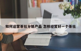 如何运营茶社分销产品 怎样经营好一个茶社