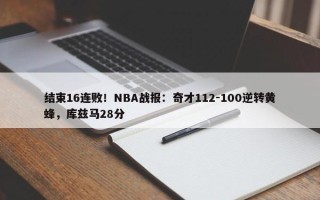 结束16连败！NBA战报：奇才112-100逆转黄蜂，库兹马28分