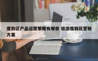 度假区产品运营策略有哪些 旅游度假区营销方案