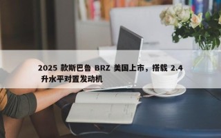 2025 款斯巴鲁 BRZ 美国上市，搭载 2.4 升水平对置发动机