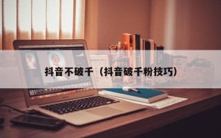 抖音不破千（抖音破千粉技巧）