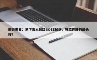 魔兽世界：黑下五大最红BOSS掉落，哪款你肝的最头疼？