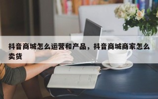 抖音商城怎么运营和产品，抖音商城商家怎么卖货