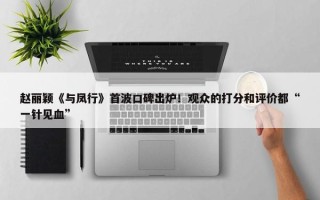 赵丽颖《与凤行》首波口碑出炉！观众的打分和评价都“一针见血”