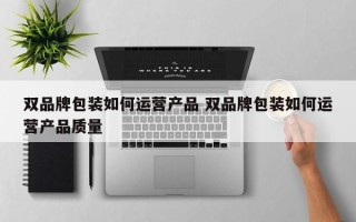 双品牌包装如何运营产品 双品牌包装如何运营产品质量