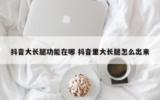 抖音大长腿功能在哪 抖音里大长腿怎么出来