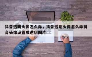 抖音透明头像怎么弄，抖音透明头像怎么弄抖音头像设置成透明图片