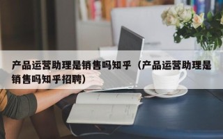 产品运营助理是销售吗知乎（产品运营助理是销售吗知乎招聘）