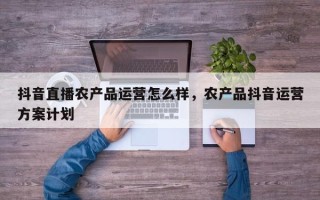 抖音直播农产品运营怎么样，农产品抖音运营方案计划