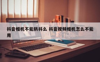 抖音相机不能防抖么 抖音视频相机怎么不能用