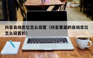 抖音自动定位怎么设置（抖音里面的自动定位怎么设置的）