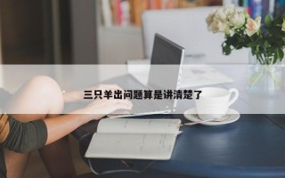 三只羊出问题算是讲清楚了