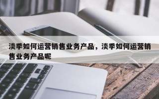 淡季如何运营销售业务产品，淡季如何运营销售业务产品呢