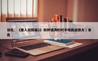 翁虹：《唐人街探案2》和钟镇涛的对手戏挑战很大丨角色